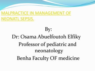 MALPRACTICE IN MANAGEMENT OF
NEONATL SEPSIS.
By:
Dr: Osama Abuelfoutoh Elfiky
Professor of pediatric and
neonatology
Benha Faculty OF medicine
 