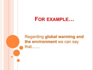 FOR EXAMPLE…
Regarding global warming and
the environment we can say
that……