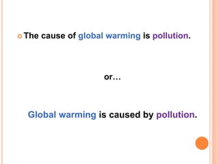  The cause of global warming is pollution.
or…
Global warming is caused by pollution.