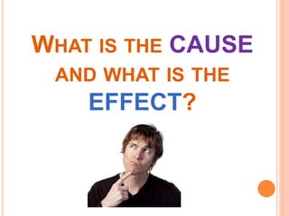 WHAT IS THE CAUSE
AND WHAT IS THE
EFFECT?