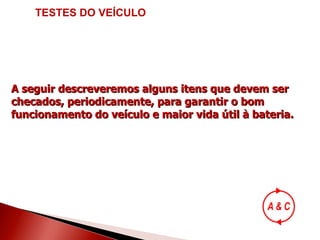A seguir descreveremos alguns itens que devem ser checados, periodicamente, para garantir o bom funcionamento do veículo e maior vida útil à bateria. TESTES DO VEÍCULO 