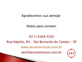 Agradecemos sua atenção  Dados para contato: (011) 4368 4202 Rua Itápolis, 84 – São Bernardo do Campo - SP www.aecautomacao.com.br [email_address] 