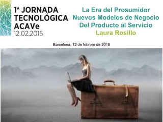 La Era del Prosumidor
Nuevos Modelos de Negocio
Del Producto al Servicio
Laura Rosillo
Barcelona, 12 de febrero de 2015
 