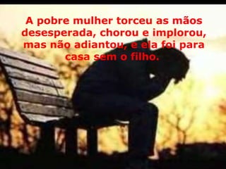A pobre mulher torceu as mãos desesperada, chorou e implorou, mas não adiantou, e ela foi para casa sem o filho.  
