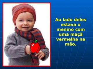 Ao lado deles estava o menino com uma maçã vermelha na mão. 