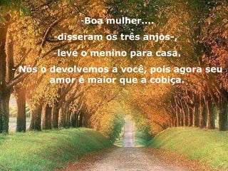 Boa mulher.... disseram os três anjos-,  leve o menino para casa. Nós o devolvemos a você, pois agora seu amor é maior que a cobiça. 