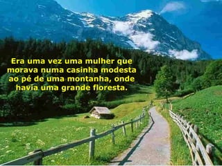 Era uma vez uma mulher que morava numa casinha modesta ao pé de uma montanha, onde havia uma grande floresta. 