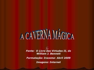 A CAVERNA MÁGICA Fonte:  O Livro das Virtudes II, de William J. Bennett Formatação: Iracema- Abril 2009 Imagens: Internet 