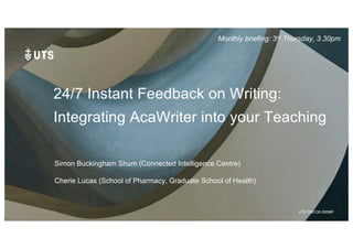 UTS CRICOS 00099F
24/7 Instant Feedback on Writing:
Integrating AcaWriter into your Teaching
Simon Buckingham Shum (Connected Intelligence Centre)
Cherie Lucas (School of Pharmacy, Graduate School of Health)
Monthly briefing: 3rd Thursday, 3.30pm
 