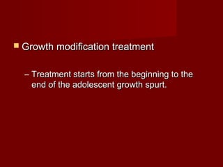  Growth modification treatmentGrowth modification treatment
– Treatment starts from the beginning to theTreatment starts from the beginning to the
end of the adolescent growth spurt.end of the adolescent growth spurt.
 