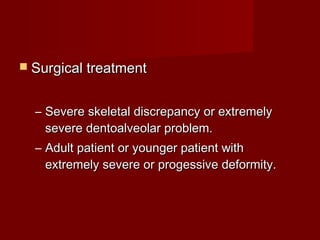  Surgical treatmentSurgical treatment
– Severe skeletal discrepancy or extremelySevere skeletal discrepancy or extremely
severe dentoalveolar problem.severe dentoalveolar problem.
– Adult patient or younger patient withAdult patient or younger patient with
extremely severe or progessive deformity.extremely severe or progessive deformity.
 