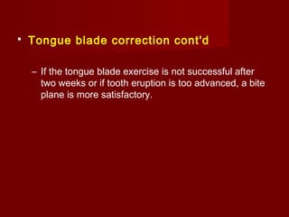  Tongue blade correction cont'd
– If the tongue blade exercise is not successful after
two weeks or if tooth eruption is too advanced, a bite
plane is more satisfactory.
 