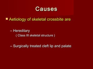 CausesCauses
 Aetiology of skeletal crossbite areAetiology of skeletal crossbite are
– HereditaryHereditary
( Class III skeletal structure )( Class III skeletal structure )
– Surgically treated cleft lip and palateSurgically treated cleft lip and palate
 