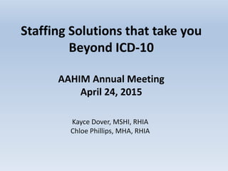 Staffing Solutions that take you
Beyond ICD-10
AAHIM Annual Meeting
April 24, 2015
Kayce Dover, MSHI, RHIA
Chloe Phillips, MHA, RHIA
 