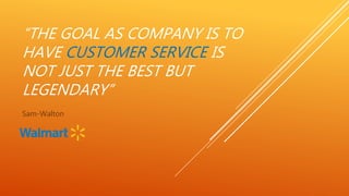 “THE GOAL AS COMPANY IS TO
HAVE CUSTOMER SERVICE IS
NOT JUST THE BEST BUT
LEGENDARY”
Sam-Walton
 