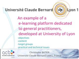 An example of a  e-learning platform dedicated  to general practitioners,  developed at University of Lyon -objectives -content -target groups -practical and technical issues Christophe BATIER Université Claude Bernard Lyon1, France 