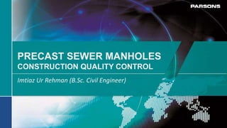PRECAST SEWER MANHOLES
CONSTRUCTION QUALITY CONTROL
Imtiaz Ur Rehman (B.Sc. Civil Engineer)
 