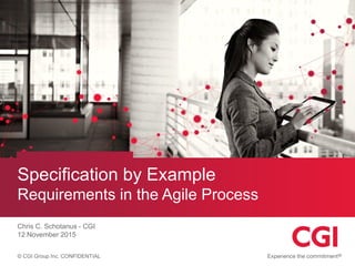 © CGI Group Inc. CONFIDENTIAL
Specification by Example
Requirements in the Agile Process
Chris C. Schotanus - CGI
12 November 2015
 