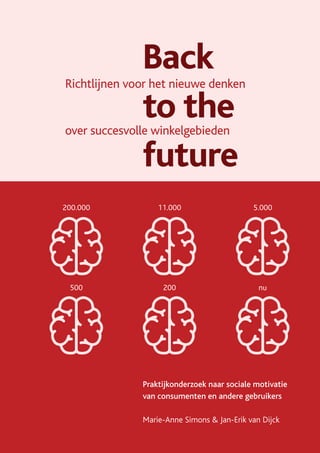 Back
to the
future
Richtlijnen voor het nieuwe denken
over succesvolle winkelgebieden
Praktijkonderzoek naar sociale motivatie
van consumenten en andere gebruikers
Marie-Anne Simons & Jan-Erik van Dijck
200.000
500
11.000
200
5.000
nu
 