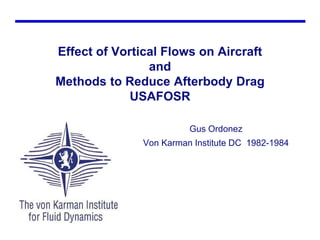 Effect of Vortical Flows on Aircraft
and
Methods to Reduce Afterbody Drag
USAFOSR
Gus Ordonez
Von Karman Institute DC 1982-1984
 