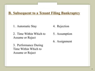 B. Subsequent to a Tenant Filing Bankruptcy


  1. Automatic Stay         4. Rejection

  2. Time Within Which to   5. Assumption
  Assume or Reject
                            6. Assignment
  3. Performance During
  Time Within Which to
  Assume or Reject




                                              9
 