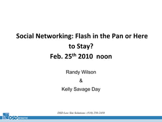 DSD Law Site Solutions: (510) 250-2450 Social Networking: Flash in the Pan or Here to Stay?Feb. 25th 2010  noon Randy Wilson & Kelly Savage Day 