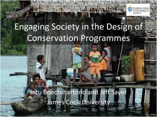 Engaging Society in the Design of
   Conservation Programmes




    Intu Boedhihartono and Jeff Sayer
          James Cook University
 