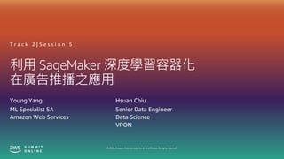 © 2020, Amazon Web Services, Inc. or its affiliates. All rights reserved.
利用 SageMaker 深度學習容器化
在廣告推播之應用
T r a c k 2 | S e s s i o n 5
Young Yang
ML Specialist SA
Amazon Web Services
Hsuan Chiu
Senior Data Engineer
Data Science
VPON
 