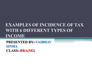 EXAMPLES OF INCIDENCE OF TAX
WITH 6 DIFFERENT TYPES OF
INCOME
PRESENTED BY:-VAIBHAV
SINHA
CLASS:-BBA(M2)
 