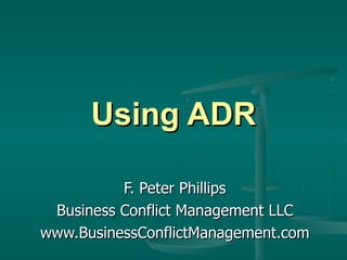 Using ADR F. Peter Phillips Business Conflict Management LLC www.BusinessConflictManagement.com 