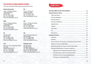 43
CONTENTS
Australian SMEs and the Chinese Market 	 6
Industry Sectors in China 	 12
	 Import and Export 	 12
	 Event and Marketing 	 13
	 Financial Services 	 13
	 Government Relations 	 14
	 Legal Services 	 15
	Logistics 	 15
	Accounting 	 16
	Tax		 16
	Recruitment 	 18
Important Contacts 	 19
	AustCham 	 19
	Austrade 	 20
	 China Council for the Promotion of International Trade (CCPIT) 	 22
	 Ministry of Commerce (MOFCOM) 	 22
	 State Administration for Industry and Commerce (SAIC) 	 23
	 Australian State Offices for Trade and Investment 	 23
		 NSW Government Trade and Investment Office 	 23
		 QLD Government Trade and Investment Office 	 24
		 SA Government Commercial Representative 	 24
		 VIC Government Business Office 	 25
THE AUSTRALIA CHINA BUSINESS COUNCIL
To find out more about ACBC, please visit www.acbc.com.au
National Secretariat
Level 13, Gateway Building
1 Macquarie Place
Sydney 2000
Tel: +61 2 9247 0349
Fax: +61 2 9247 0340
Email: acbcnsw@acbc.com.au
SA
Level 15, 45 Pirie St
Adelaide SA 5000
Tel: +61 8 8210 1252
Fax: +61 8 8210 1234
Email: acbcsa@acbc.com.au
NSW
Level 13, Gateway Building
1 Macquarie Place
Sydney 2000
Tel: +61 2 9247 0349
Fax: +61 2 9247 0340
Email: acbcnsw@acbc.com.au
VIC
Level 1, 172 Bouverie Street
Carlton VIC 3053
Tel: +61 3 9347 3939
Fax: +61 3 9347 7272
Email: acbcvic@acbc.com.au
NT
GPO Box 2769
Darwin, 0801
Tel: +61 8 8927 0061
Fax: +61 8 8927 0125
Email: acbcnt@acbc.com.au
WA
Level 8, 235 St Georges Tce
Perth WA 6000
Tel: +61 8 9263 4888
Fax: +61 8 9263 7188
Email: acbcwa@acbc.com.au
QLD
Suite 154, 4/16-18 Beenleigh Redlad
Bay Road
Loganholme QLD 4129
Tel: +61 7 3102 4094
Fax: +61 7 3112 6838
Email: acbcqld@acbc.com.au
Shanghai, China
567 Wei Hai Rd
Shanghai 200041
Tel: +86 21 6288 6169
Fax: +86 21 6288 6776/6126
Mobile: +86 138 168 32788
Email: paul.glasson@acbc.com.au
 