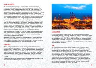1615
LEGAL SERVICES
The Chinese legal environment is complex. Many aspects of local laws,
enforcement and penalties differ to what Australians are familiar with. The
Chinese legal system draws influence from Civil Law. The Constitution is the
highest level of authority in China. It has been improved over time to better
safeguard civil rights of its citizens. Statutes are the main source of law in China.
Growth in international trade and investment has led China to change their
commercial laws to meet international standards. Amendments have been made
to incorporate China’s international treaty obligations such as those within the
WTO. The primary function of the judiciary is law enforcement. Case law and
precedents do not have a persuasive effect in China’s legal environment.
The court system comprises of county level Basic People’s Courts which hear
small civil and criminal matters of first instance; Intermediate People’s Courts
which hear appeals from the Basic People’s Courts, indictable offences and
matters involving foreign parties; Higher People’s Courts; and the Supreme
People’s Court which is the highest court of appeal in China. Opportunities for
appeals are limited. Specialised People’s Courts (e.g. military courts) and the
People’s Procuratorates also form part of the Chinese judicial system.
When doing business in China, it is important to seek professional legal advice
when entering into any contracts. Business disputes generally fall within the
ambit of civil or commercial dispute, but may sometimes be classified as a
criminal issue. Penalties can be severe.
Negotiation is the most common and practical method of dispute resolution.
When negotiating with Chinese counterparts, emphasis is often placed on
preserving business relationship. All court proceedings in China are conducted
in Chinese and foreign lawyers and firms cannot litigate in China.
LOGISTICS
China’s vast geographic scope and the growing volume of domestic and
international trade make logistics an important but complex part of the business
process. China is linked by over 74 100 km of major highways, 16 major ports,
91 200km of railways and more than 500 airports. However, considering China’s
large land size, these routes are yet to satisfy China’s demand for urban and
regional accessibility. Lack of sufficient infrastructure, road tolls and safety
measures are some barriers that continue to challenge Australian businesses
in China.
This growing demand for logistics infrastructure and services continue to draw
international transport and logistics providers to China.
ACCOUNTING
In 2006, the Ministry of Finance of the PRC introduced a set of Accounting
Standards for Business Enterprises (ASBEs). The ASBEs is largely based on the
International Financial Reporting Standards, bringing China more in line with the
rest of the world. Since 2007, all PRC listed companies are required to comply
with the ASBEs. Other PRC enterprises are encouraged to apply the ASBEs, or
make efforts to improve the transparency of company finances and compliance
with international standards.
TAX
The Enterprise Income Tax (EIT) applies to SMEs doing business in China.
The EIT includes a range of taxes such as turnover tax (VAT & Business Tax),
resource tax, and land appreciation tax and stamp duty. Branch profit tax,
excess profit tax and alternative minimum tax are not levied in China. The State
Administration of Taxation (SAT) is the key body responsible for tax collection
and compliance. The SAT is replicated at provincial and local levels by local
tax bureaus. Tax incentives apply to high-tech & R&D oriented businesses.
Incentives may also be geographically based to promote R&D in a certain
location. The Chinese equivalent to Australia’s GST is VAT and Business Tax.
These are levied on sales of goods and services and the transfer of intangible
items. The VAT & Business Tax system is under transition to resolve double
taxation issues arising from the indirect tax system.
 
