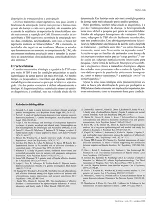 Genética-vol.21-outubro1999
Repetições de trinucleotídeos e antecipação
Diversos transtornos neurovegetativos, nos quais ocorre o
fenômeno da antecipação (início mais precoce e formas mais
graves da doença a cada nova geração), são causados pela
expansão de seqüências de repetições de trinucleotídeos, sen-
do mais comum a repetição de CAG. Diversos estudos de es-
quizofrenia e TBP sugeriram a ocorrência de antecipação nes-
sas duas condições, desencadeando, com isso, a busca por
repetições instáveis de trinucleotídeos.45
Até o momento, os
resultados são negativos ou duvidosos. Mesmo os estudos
que demonstraram um aumento no comprimento de CAG, não
encontraram nenhuma associação entre o tamanho da expan-
são e as características clínicas da doença, como idade de início
dos sintomas.46
Direções futuras
O conhecimento sobre a biologia e a genética do TBP avan-
çou muito. O TBP é uma das condições psiquiátricas na qual a
identificação de genes parece ser mais provável. Ao mesmo
tempo, os pesquisadores concordam que algumas melhorias
metodológicas são necessárias para que tal objetivo seja atin-
gido. Um dos pontos essenciais é definir adequadamente o
fenótipo. O diagnóstico clínico, estabelecido através de critéri-
os diagnósticos, é confiável, mas sua validade ainda não foi
Referências bibliográficas
1. Stenstedt A. A study in manic depressive psychosis: clinical, social and
genetic investigations. Acta Psychiatr Scand Suppl 1952;79:1-112.
2. Perris C. A study of bipolar (manic-depressive) and unipolar recurrent
depressive psychoses. I. Genetic investigation. Acta Psychiatr Scand
Suppl 1966;194:15-44.
3. Angst J. On the etiology and nosology of endogenous depressive
psychoses. A genetic, sociologic and clinical study. Monographien aus
dem Gesamtgebiete der Neurologie und Psychiatrie 1966;112:1-118.
4. Goetzl U, Green R, Whybrow P, Jackson R. X linkage revisited. A
further family study of manic-depressive illness. Arch Gen Psychiatry
1974;31:665-72.
5. Helzer JE, Winokur G. A family interview study of male manic
depressives. Arch Gen Psychiatry 1974;31:73-7.
6. Gershon ES, Mark A, Cohen N, Belizon N, Baron M, Knobe KE.
Transmitted factors in the morbid risk of affective disorders: a
controlled study. J Psychiatr Res 1975;12:283-99.
7. Videbech T. A study of genetic factors, childhood bereavement, and
premorbid personality traits in patients with anancastic endogenous
depression. Acta Psychiatr Scand 1975;52:178-222.
8. James NM, Chapman CJ. A genetic study of bipolar affective disorder.
Br J Psychiatry 1975;126:449-56.
9. Angst J, Frey R, Lohmeyer B, Zerbin-Rudin E. Bipolar manic-
depressive psychoses: Results of a genetic investigation. Hum Genet
1980;55:237-54.
10. Tsuang MT, Winokur G, Crowe RR. Morbidity risks of schizophrenia
and affective disorders among first degree relatives of patients with
schizophrenia, mania, depression, and surgical conditions. Br J
Psychiatry 1980;137:497-504.
11. Taylor MA, Abrams R, Hayman MA. The classification of affective
disorders – a reassessment of the bipolar-unipolar dichotomy. A clinical,
laboratory, and family study. J Affect Disord 1980;2:95-109.
12. Gershon ES, Hamovit J, Guroff JJ, Dibble E, Leckman JF, Sceery W et al.
A family study of schizoaffective, bipolar I, bipolar II, unipolar and normal
control probands. Arch Gen Psychiatry 1982;39:1157-67.
13. Baron M, Gruen R, Asnis L, Kane J. Schizoaffective illness,
schizophrenia and affective disorders: morbidity risk and genetic
transmission. Acta Psychiatr Scand 1982;65:253-62.
14. Fieve RR, Go R, Dunner DL, Elston R. Search for biological/genetic
markers in a long-term epidemiological and morbid risk study for
affective disorders. J Psychiatr Res 1984;18:425-45.
15. Coryell W, Endicott J, Andreasen N, Keller M. Bipolar I, bipolar II,
and nonbipolar major deperssion among the relatives of affectively
ill probands. Am J Psychiatry 1985;142:7:817-21.
16. Tsuang MT, Faraone SV, Fleming JA. Familial transmission of major
affective disorders. Is there evidence supporting the distinction
between unipolar and bipolar disorders. Br J Psychiatry 1985;146:268-
71.
17. Rice J, Reich T, Andreasen NC, Endicott J, Van Eerdewegh M,
Fishman R et al. The familial transmission of bipolar illness. Arch
Gen Psychiatry 1987;44:441-7.
18. Gershon ES, Berrettini W, Nurnberger JIJ et al. Genetics of affective
disorders. In: Meltzer HY, editors. Psychopharmacology: The Third
Generation of Progress. New York: Raven Press; 1987. p. 481-91.
19. Alda M. Bipolar disorder: from families to genes. Can J Psychiatry
1999;42:378-87.
20. Reich T, Clayton PJ, Winokur G. Family history studies: V. The
genetics of mania. Am J Psychiatry 1969;125:1358-69.
21. Winokur G, Tanna VL. Possible role of X-linked dominant factor in
manic depressive disease. Diseases of the Nervous System 1969;30:89-
94.
22. Mendlewicz J, Fleiss JL, Fieve RR. Evidence for X-linkage in the
transmission of manic-depressive illness. JAMA 1972;222:1624-7.
determinada. Um fenótipo mais próximo à condição genética
da doença seria mais adequado para a análise genética.
Outro problema, também relacionado ao diagnóstico, é a
provável heterogeneidade da doença. A heterogeneidade
torna mais difícil a pesquisa por genes de suscetibilidade.
Estudos de subgrupos homogêneos são vantajosos. Entre-
tanto, subgrupos de TBP não são facilmente reconhecidos,
nem bem estabelecidos. Uma abordagem promissora é classi-
ficar os participantes da pesquisa de acordo com a resposta
ao tratamento – profilaxia com lítio,47
ou outras formas de
tratamento, como com fluvoxamine na depressão maior.48
Acredita-se que as famílias de probandos com doença de
início precoce tenham maior grau de “carga genética”,49
sen-
do assim um subgrupo particularmente interessante para
pesquisa. Outra forma de definição fenotípica seria combi-
nar o diagnóstico clínico a marcadores biológicos. Alguns
dos achados mais promissores dos estudos de ligação fo-
ram obtidos a partir de populações etnicamente homogêne-
as, como os franco-canadenses,40
a população Amish44
ou
costarriquenhos.33
Apesar de todas essas estratégias ainda precisarem provar seu
valor na busca pela identificação de genes que predispõem ao
TBP,taldescobertacertamenteteráimplicaçõesimportantes,tan-
to no entendimento, como no tratamento dessa grave condição.
MartinAlda
 
