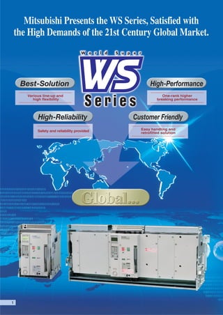 Mitsubishi Presents the WS Series, Satisfied with
the High Demands of the 21st Century Global Market.

Best-Solution

High-Performance

Various line-up and
high flexibility

One-rank higher
breaking performance

High-Reliability

Customer Friendly

Safety and reliability provided

Easy handling and
retrofitted solution

 