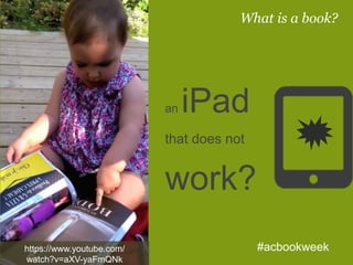 an iPad
that does not
work?
What is a book?
#acbookweekhttps://www.youtube.com/
watch?v=aXV-yaFmQNk
 