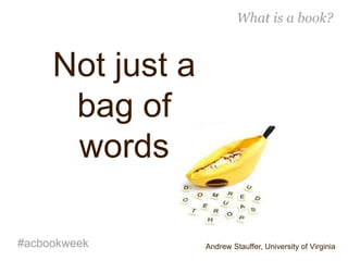 What is a book?
#acbookweek
Not just a
bag of
words
Andrew Stauffer, University of Virginia
 