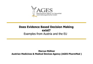 Does Evidence Based Decision Making exist? Examples from Austria and the EU   Marcus Müllner Austrian Medicines & Medical Devices Agency (AGES PharmMed ) 