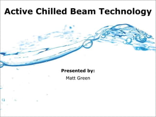Presented by: Matt Green Active Chilled Beam Technology 