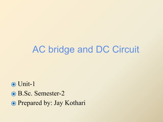 AC bridge and DC Circuit
⦿ Unit-1
⦿ B.Sc. Semester-2
⦿ Prepared by: Jay Kothari
 