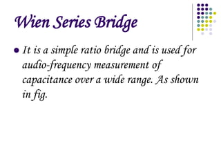 Wien Series Bridge
? It is a simple ratio bridge and is used for
audio-frequency measurement of
capacitance over a wide range. As shown
in fig.
 