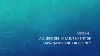 UNIT-II
A.C. BRIDGES: MEASUREMENT OF
CAPACITANCE AND FREQUENCY
 