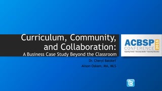 Curriculum, Community,
and Collaboration:
A Business Case Study Beyond the Classroom
Dr. Cheryl Batdorf
Alison Oskam, MA, MLS
 
