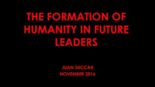 THE FORMATION OF
HUMANITY IN FUTURE
LEADERS
JUAN SUCCAR
NOVEMBER 2016
 