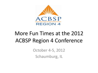 More Fun Times at the 2012
ACBSP Region 4 Conference
      October 4-5, 2012
       Schaumburg, IL
 
