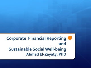 Corporate Financial Reporting
                          and
 Sustainable Social Well-being
         Ahmed El-Zayaty, PhD
 