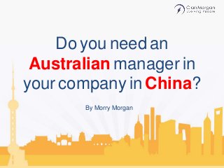Do you need an 
Australian manager in 
your company in China? 
By Morry Morgan 
 