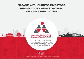ENGAGE WITH CHINESE INVESTORS 
REFINE YOUR CHINA STRATEGY 
BECOME CHINA ACTIVE 
AUSTRALIA-CHINA 
BUSINESSWEEK 2015 
Australia & China 
WWW.ABF.EVENTS | INFO@ABF.EVENTS | 03 8689 9898 
 