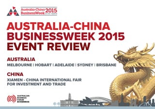 AUSTRALIA-CHINA
BUSINESSWEEK 2015
EVENT REVIEW
AUSTRALIA
CHINA
MELBOURNE | HOBART | ADELAIDE | SYDNEY | BRISBANE
XIAMEN - CHINA INTERNATIONAL FAIR
FOR INVESTMENT AND TRADE
 