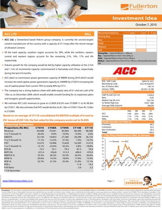 October 7, 2010

                                                                                            Recommendations                <= 1 year 1 - 2 yrs 2 - 5 yrs
  ACC LTD                                                                       SELL
                                                                                            Strong Buy
• ACC Ltd, a Switzerland based Holcim group company, is currently the second largest        Buy
  cement manufacturer of the country with a capacity of 27.1mtpa after the recent merger    Hold
  of Ultratech Cement.                                                                      Reduce
                                                                                            Sell
• Of the total capacity, southern region accounts for 39%, while the northern, eastern,     Strong Buy – Expected Returns > 20% p.a.
  central and western regions account for the remaining 21%, 19%, 17% and 4%                Buy – Expected Returns from 10 to 20% p.a.
                                                                                            Hold – Expected Returns from 0 % to 10% p.a.
  respectively.                                                                             Reduce – Expected Returns from 0 % to 10% p.a. with possible downside
                                                                                            risk
• Volume growth for the company would be led by higher capacity utilization at the 2.7mt    Sell – Returns < 0 %
  and 1.1mt of incremental capacity commissioned in Karnataka and Orissa, respectively,
  during the last 6-9 months.
• ACC plans to commission power generation capacity of 90MW during 2010 which would             STOCK DATA
  increase the total captive power generation capacity to 346MW by CY2010 increasing the        BSE / NSE Code                                  500410/ ACC
                                                                                                Bloomberg Code                                ACC IN EQUITY
  use of captive power from current 70% to nearly 80% by CY11.                                  No. of Shares (Mn)                                    187.74
                                                                                                Sensex / Nifty                                 20,543 / 6,186
• The company has a strong balance sheet with debt-equity ratio of 0.1 and net cash of Rs
                                                                                                PRICE DATA
  13bn as on December 2009, which would enable smooth funding for its expansion plans           CMP Rs (6th Oct'10)                                   1,026.6
                                                                                                Beta                                                     0.65
  and inorganic growth opportunities.
                                                                                                Market Cap (Rs mn)                                   192,734
• We estimate ACC Ltd’s revenues to grow at a CAGR of 8.2% over CY2009-11 to Rs 98.3bn          52 Week High-low                                   1039 - 686
                                                                                                Average Daily Volume                                  88,836
  by CY2011. We also estimate that PAT would decline to Rs 13bn in CY2011 from Rs 15.6bn        STOCK RETURN (%)
  in CY2009.                                                                                                         30D               3M      6M        1Y
                                                                                                ACC                  14%               20%      8%      28%
 Based on an average of CY11E consolidated EV/EBITDA multiple of 6 and an                       Sensex               11%               17%     15%      21%
                                                                                                Nifty                11%               17%     15%      23%
 EV/ tonne of USD 120, the fair value for the company works out to Rs 859.
                                                                                                SHARE HOLDING PATTERN (%)
  Financial Snapshot                                                                            Promoter                                                 46.2
  Projections (Rs Mn)           CY07A       CY08A       CY09A        CY10E      CY11E           Institution                                              33.5
                                                                                                Non Institution                                          20.3
  Revenue                        69,408      75,641       83,904      96,396     98,300
                                                                                                Total                                                   100.0
  Y-o-Y Growth %                  20.4%         9.0%      10.9%       14.9%        2.0%
                                                                                                1 Year Price Performance (Rel. to Sensex)
  EBIDTA                         23,130      19,853       27,285      29,298     26,155
                                                                                                35
  Y-o-Y Growth %                  17.1%      -14.2%       37.4%        7.4%      -10.7%
                                                                                                30           Sensex        ACC
  PAT                            14,275      10,996       15,639      16,395     13,314
                                                                                                25
  Y-o-Y Growth %                 15.1%       -23.0%       42.2%        4.8%      -18.8%
                                                                                                20
  EPS Rs                           72.5         55.1        79.3        87.3        70.9
                                                                                                15
  BVPS Rs                         221.6        256.8       312.3       400.0       470.9
                                                                                                10
  EBIDTA %                       33.3%        26.2%       32.5%       30.4%       26.6%
                                                                                                 5
  NPM %                          20.6%        14.5%       18.6%       17.0%       13.5%
                                                                                                 0
  ROE %                          32.7%        21.5%       25.4%       21.8%       15.1%
                                                                                                 -5
  PER x                                                                 11.8        14.5
                                                                                               -10
  P/B Ratio                                                               2.6        2.2
                                                                                               -15
  * Y/E December



www.fullertonsecurities.co.in                                                                          Page | 1
 
