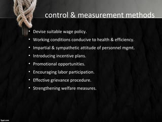 control & measurement methods
• Devise suitable wage policy.
• Working conditions conducive to health & efficiency.
• Impartial & sympathetic attitude of personnel mgmt.
• Introducing incentive plans.
• Promotional opportunities.
• Encouraging labor participation.
• Effective grievance procedure.
• Strengthening welfare measures.
 